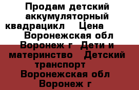 Продам детский аккумуляторный квадрацикл. › Цена ­ 6 000 - Воронежская обл., Воронеж г. Дети и материнство » Детский транспорт   . Воронежская обл.,Воронеж г.